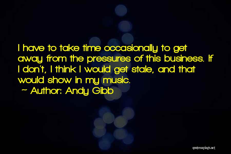 Andy Gibb Quotes: I Have To Take Time Occasionally To Get Away From The Pressures Of This Business. If I Don't, I Think