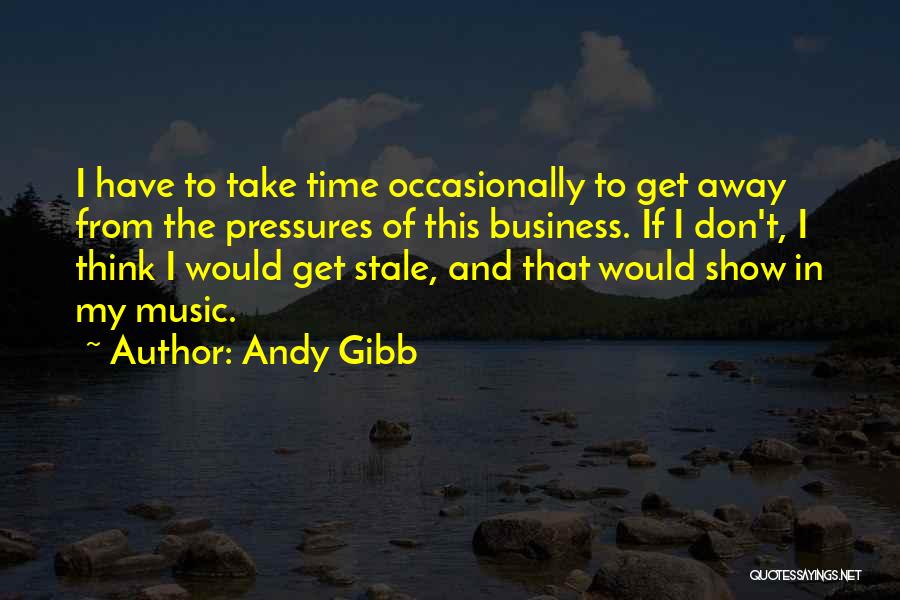 Andy Gibb Quotes: I Have To Take Time Occasionally To Get Away From The Pressures Of This Business. If I Don't, I Think