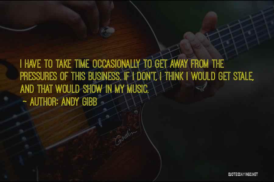 Andy Gibb Quotes: I Have To Take Time Occasionally To Get Away From The Pressures Of This Business. If I Don't, I Think