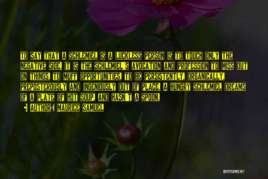 Maurice Samuel Quotes: To Say That A Schlemiel Is A Luckless Person Is To Touch Only The Negative Side. It Is The Schlemiel's