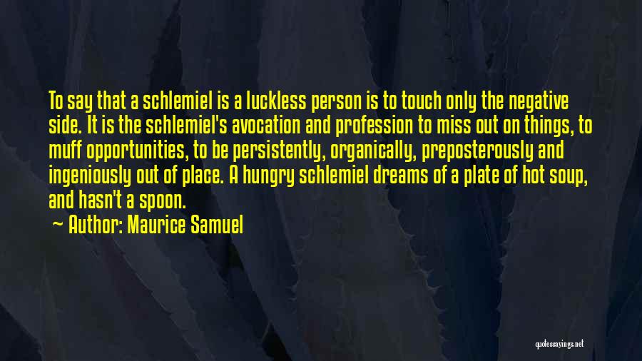 Maurice Samuel Quotes: To Say That A Schlemiel Is A Luckless Person Is To Touch Only The Negative Side. It Is The Schlemiel's