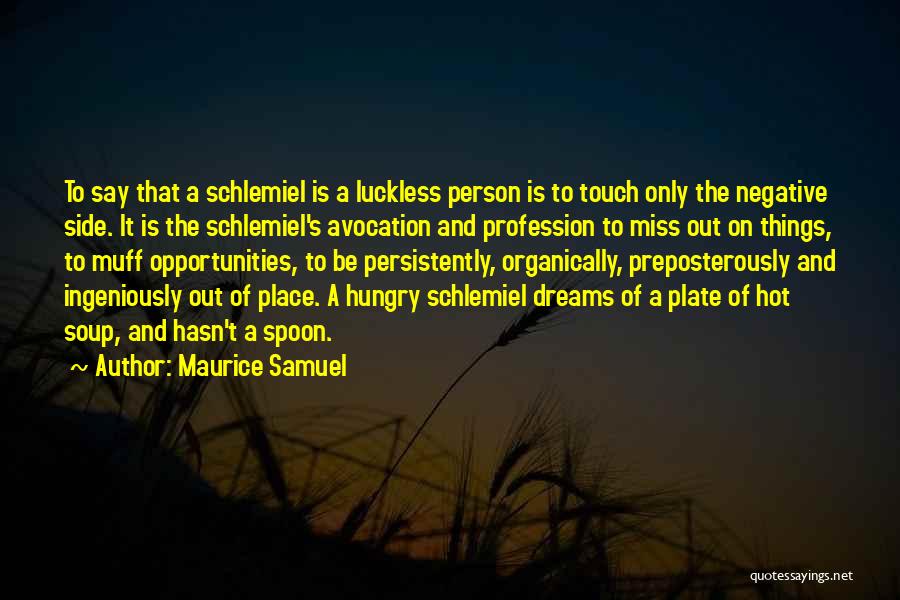 Maurice Samuel Quotes: To Say That A Schlemiel Is A Luckless Person Is To Touch Only The Negative Side. It Is The Schlemiel's