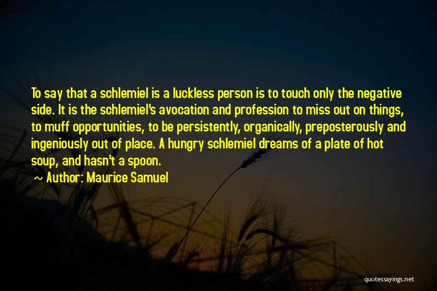 Maurice Samuel Quotes: To Say That A Schlemiel Is A Luckless Person Is To Touch Only The Negative Side. It Is The Schlemiel's