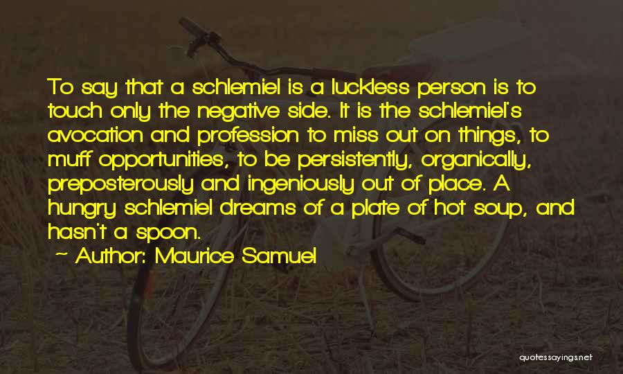 Maurice Samuel Quotes: To Say That A Schlemiel Is A Luckless Person Is To Touch Only The Negative Side. It Is The Schlemiel's