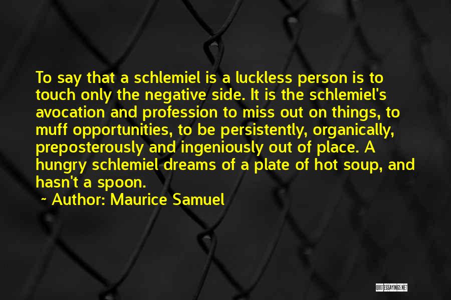 Maurice Samuel Quotes: To Say That A Schlemiel Is A Luckless Person Is To Touch Only The Negative Side. It Is The Schlemiel's