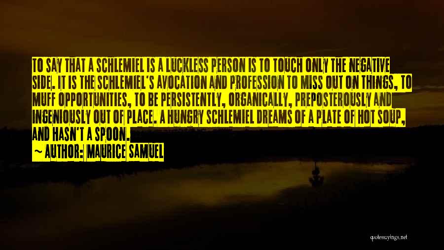 Maurice Samuel Quotes: To Say That A Schlemiel Is A Luckless Person Is To Touch Only The Negative Side. It Is The Schlemiel's