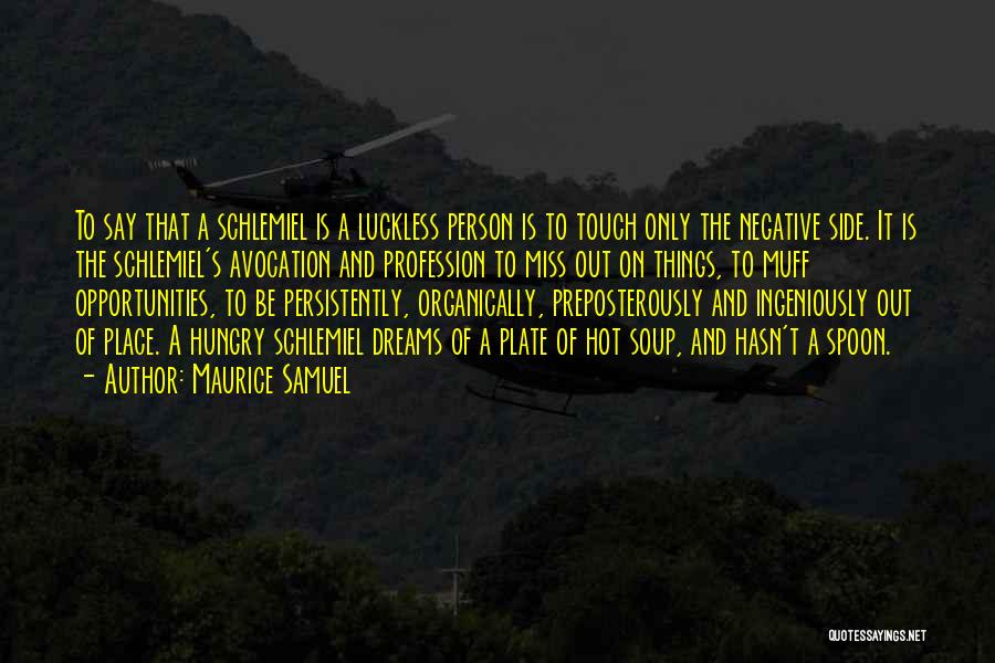 Maurice Samuel Quotes: To Say That A Schlemiel Is A Luckless Person Is To Touch Only The Negative Side. It Is The Schlemiel's
