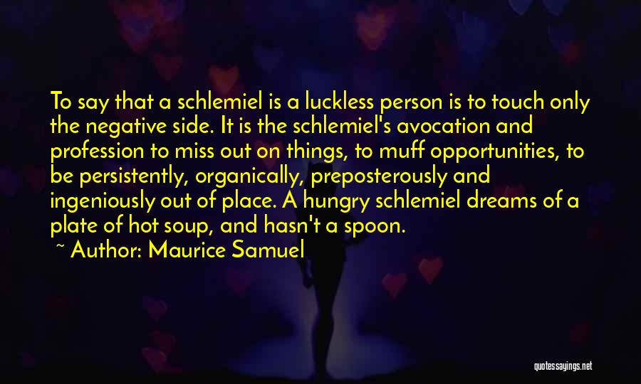 Maurice Samuel Quotes: To Say That A Schlemiel Is A Luckless Person Is To Touch Only The Negative Side. It Is The Schlemiel's