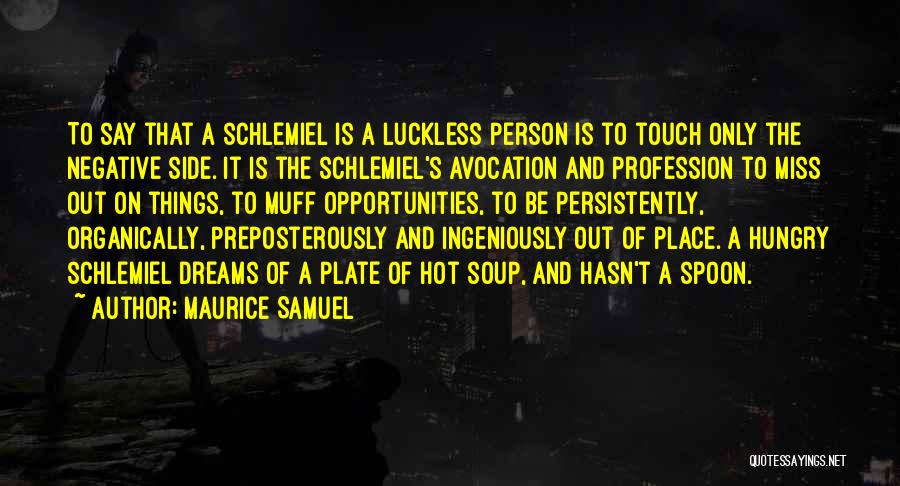 Maurice Samuel Quotes: To Say That A Schlemiel Is A Luckless Person Is To Touch Only The Negative Side. It Is The Schlemiel's
