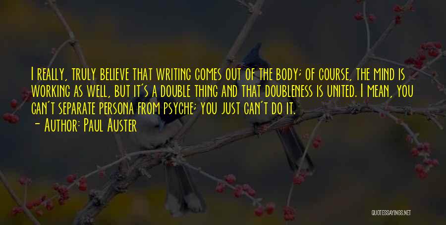 Paul Auster Quotes: I Really, Truly Believe That Writing Comes Out Of The Body; Of Course, The Mind Is Working As Well, But