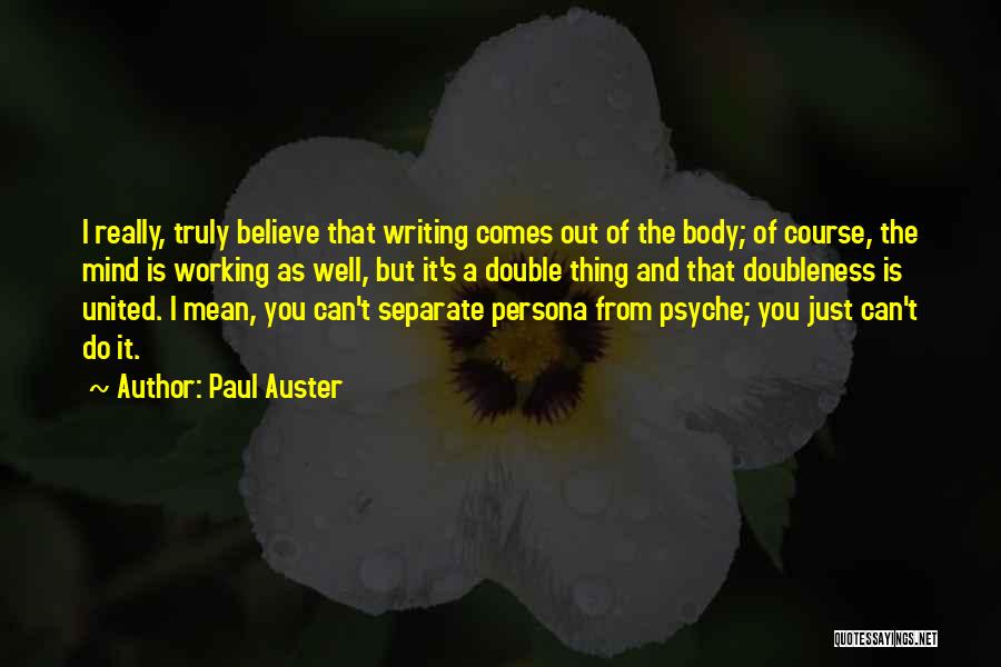 Paul Auster Quotes: I Really, Truly Believe That Writing Comes Out Of The Body; Of Course, The Mind Is Working As Well, But