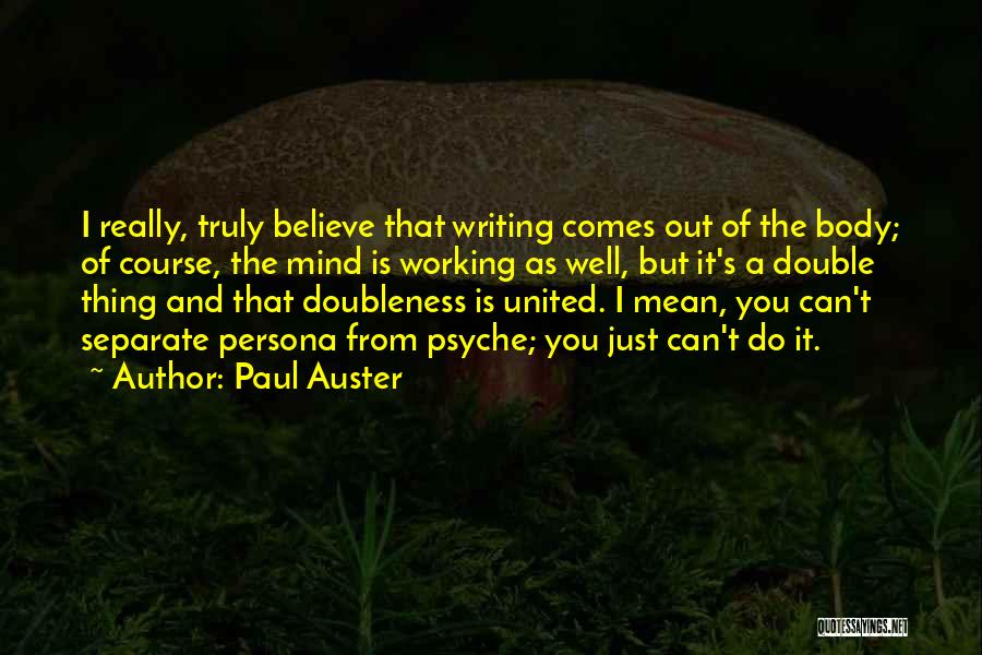 Paul Auster Quotes: I Really, Truly Believe That Writing Comes Out Of The Body; Of Course, The Mind Is Working As Well, But