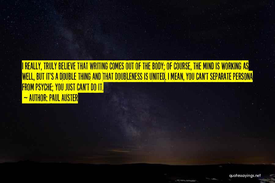 Paul Auster Quotes: I Really, Truly Believe That Writing Comes Out Of The Body; Of Course, The Mind Is Working As Well, But
