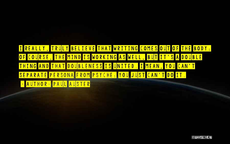 Paul Auster Quotes: I Really, Truly Believe That Writing Comes Out Of The Body; Of Course, The Mind Is Working As Well, But