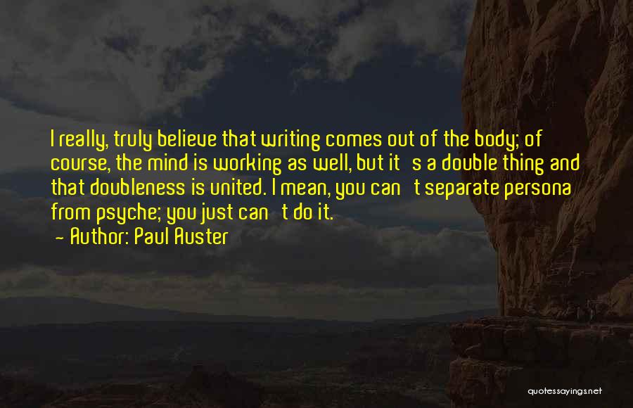 Paul Auster Quotes: I Really, Truly Believe That Writing Comes Out Of The Body; Of Course, The Mind Is Working As Well, But