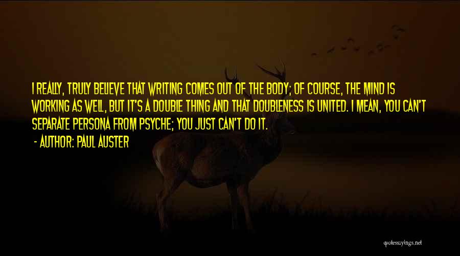 Paul Auster Quotes: I Really, Truly Believe That Writing Comes Out Of The Body; Of Course, The Mind Is Working As Well, But