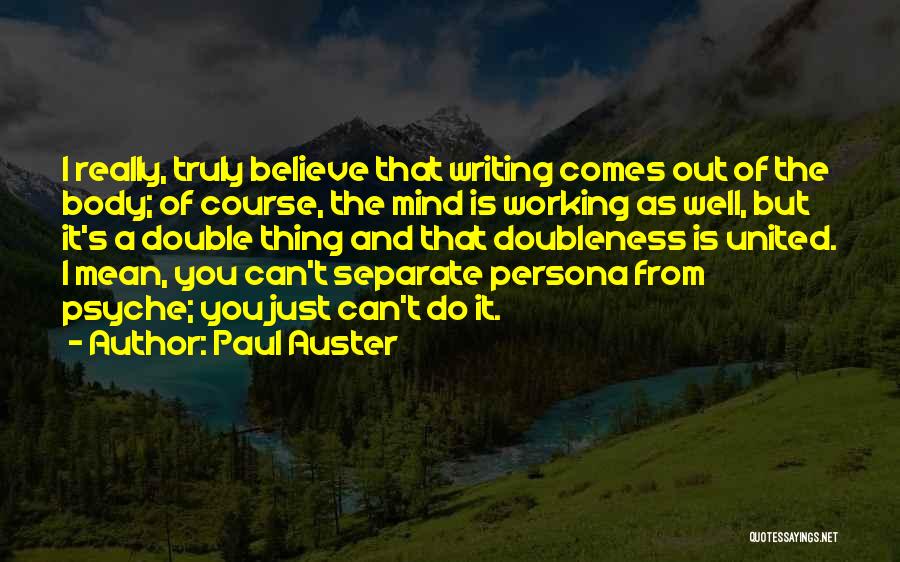 Paul Auster Quotes: I Really, Truly Believe That Writing Comes Out Of The Body; Of Course, The Mind Is Working As Well, But