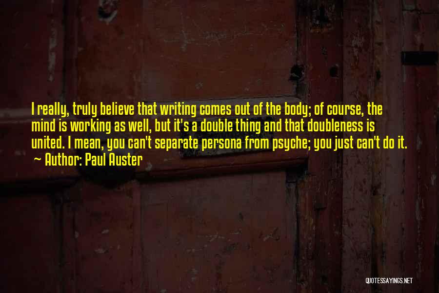Paul Auster Quotes: I Really, Truly Believe That Writing Comes Out Of The Body; Of Course, The Mind Is Working As Well, But