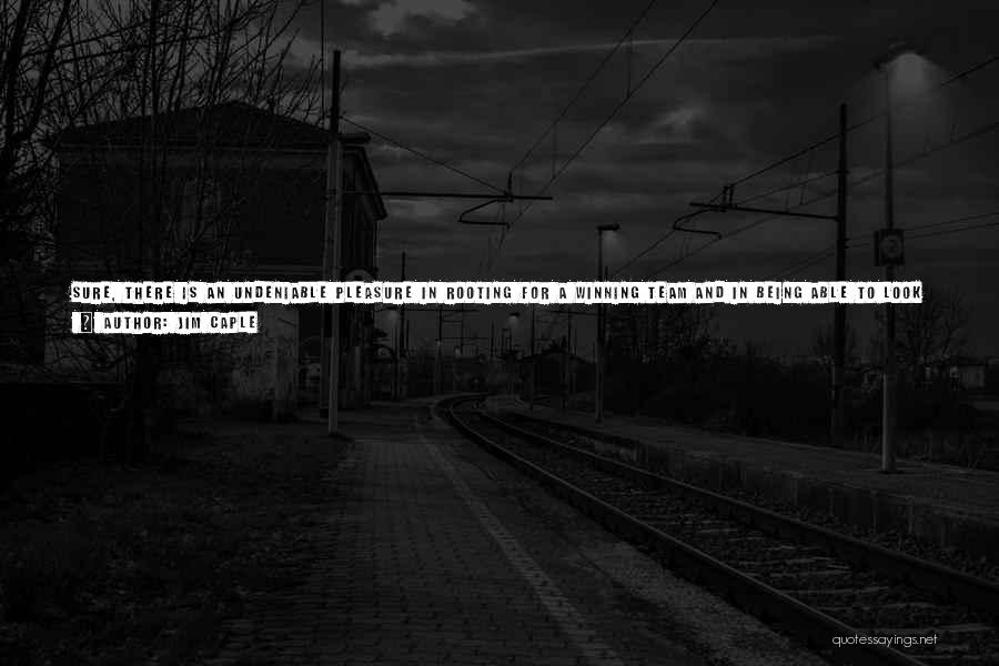Jim Caple Quotes: Sure, There Is An Undeniable Pleasure In Rooting For A Winning Team And In Being Able To Look Down On