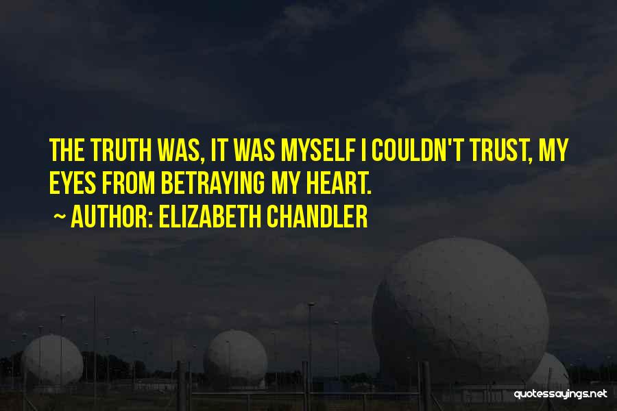 Elizabeth Chandler Quotes: The Truth Was, It Was Myself I Couldn't Trust, My Eyes From Betraying My Heart.