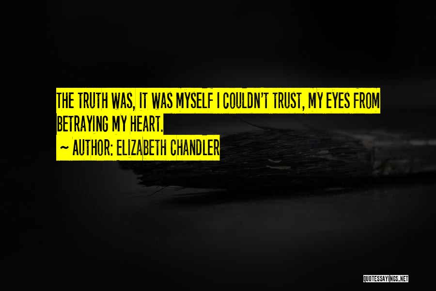 Elizabeth Chandler Quotes: The Truth Was, It Was Myself I Couldn't Trust, My Eyes From Betraying My Heart.