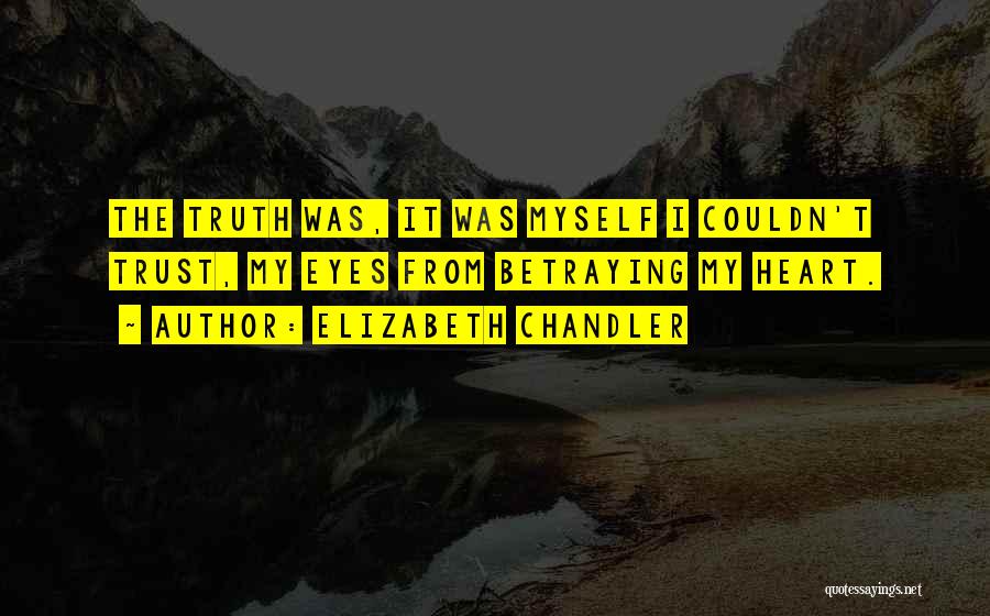 Elizabeth Chandler Quotes: The Truth Was, It Was Myself I Couldn't Trust, My Eyes From Betraying My Heart.