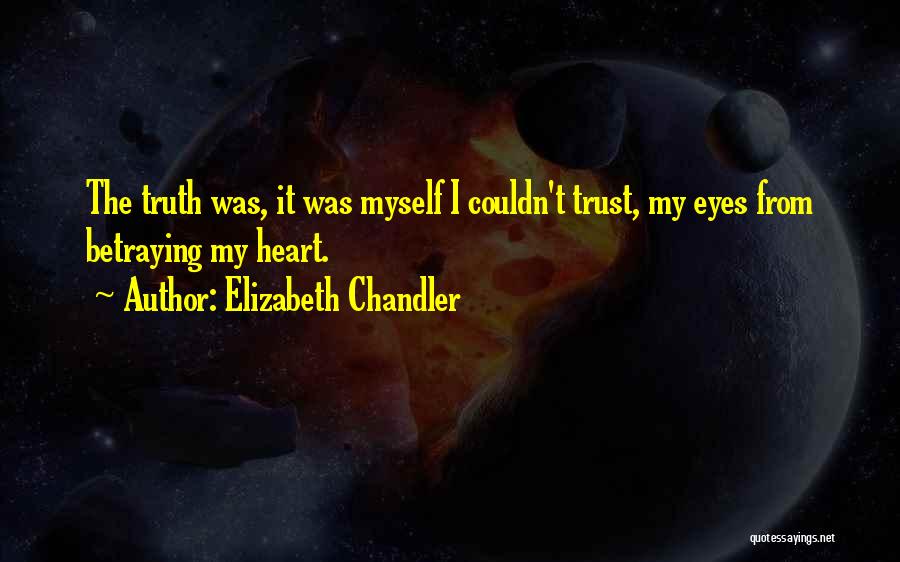 Elizabeth Chandler Quotes: The Truth Was, It Was Myself I Couldn't Trust, My Eyes From Betraying My Heart.