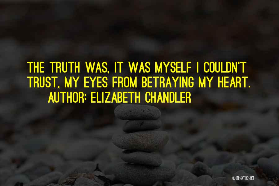 Elizabeth Chandler Quotes: The Truth Was, It Was Myself I Couldn't Trust, My Eyes From Betraying My Heart.