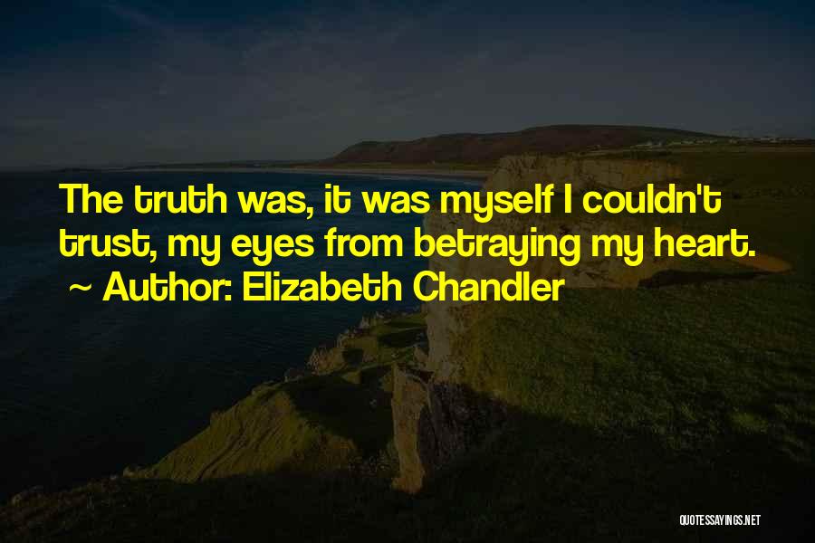 Elizabeth Chandler Quotes: The Truth Was, It Was Myself I Couldn't Trust, My Eyes From Betraying My Heart.