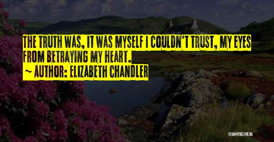 Elizabeth Chandler Quotes: The Truth Was, It Was Myself I Couldn't Trust, My Eyes From Betraying My Heart.