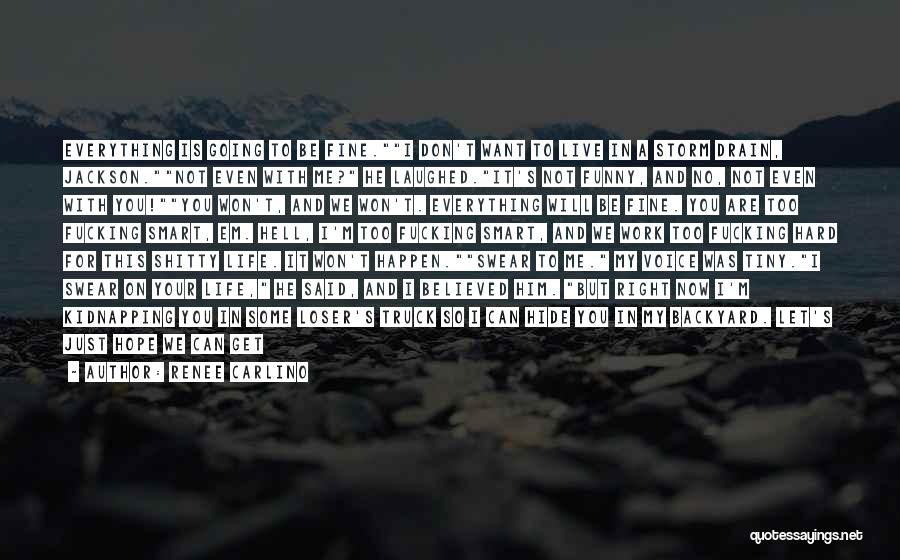 Renee Carlino Quotes: Everything Is Going To Be Fine.i Don't Want To Live In A Storm Drain, Jackson.not Even With Me? He Laughed.it's