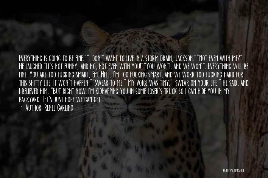 Renee Carlino Quotes: Everything Is Going To Be Fine.i Don't Want To Live In A Storm Drain, Jackson.not Even With Me? He Laughed.it's