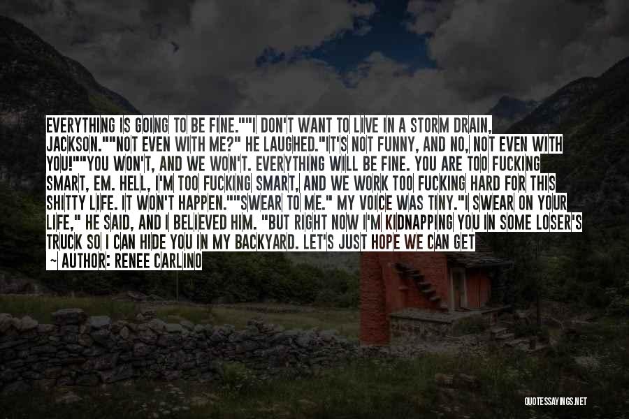 Renee Carlino Quotes: Everything Is Going To Be Fine.i Don't Want To Live In A Storm Drain, Jackson.not Even With Me? He Laughed.it's