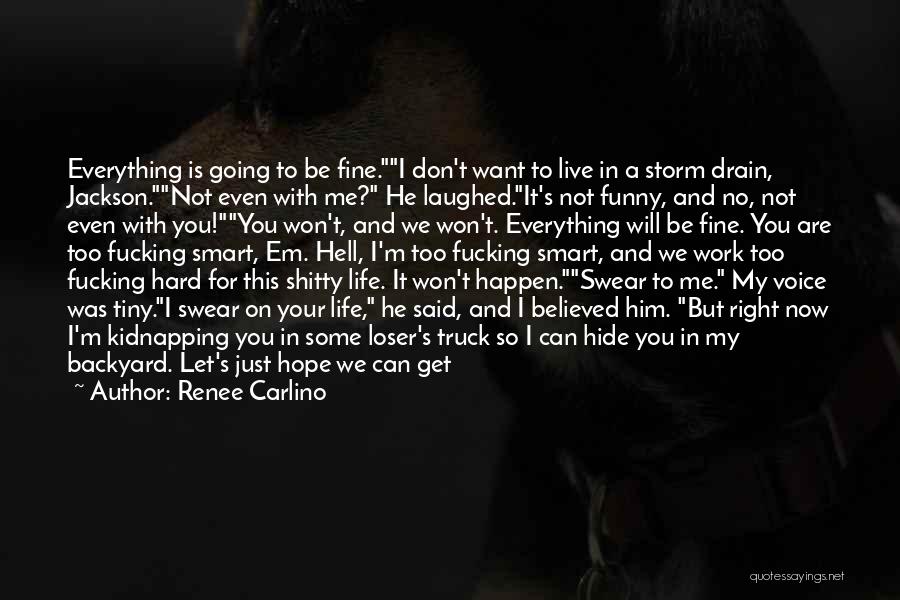 Renee Carlino Quotes: Everything Is Going To Be Fine.i Don't Want To Live In A Storm Drain, Jackson.not Even With Me? He Laughed.it's