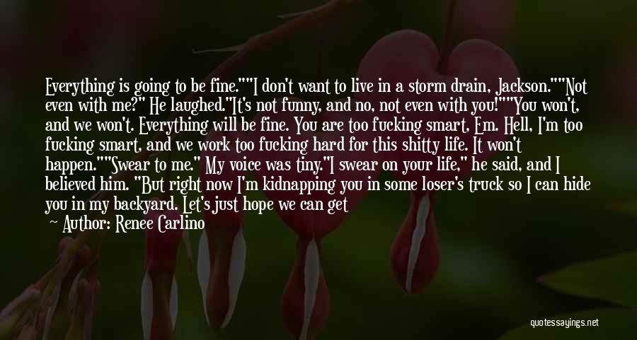 Renee Carlino Quotes: Everything Is Going To Be Fine.i Don't Want To Live In A Storm Drain, Jackson.not Even With Me? He Laughed.it's