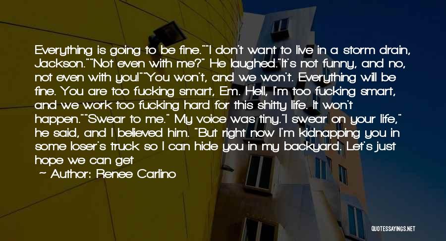 Renee Carlino Quotes: Everything Is Going To Be Fine.i Don't Want To Live In A Storm Drain, Jackson.not Even With Me? He Laughed.it's