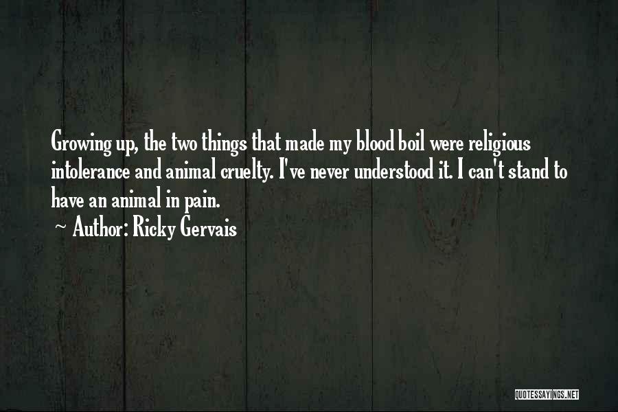 Ricky Gervais Quotes: Growing Up, The Two Things That Made My Blood Boil Were Religious Intolerance And Animal Cruelty. I've Never Understood It.