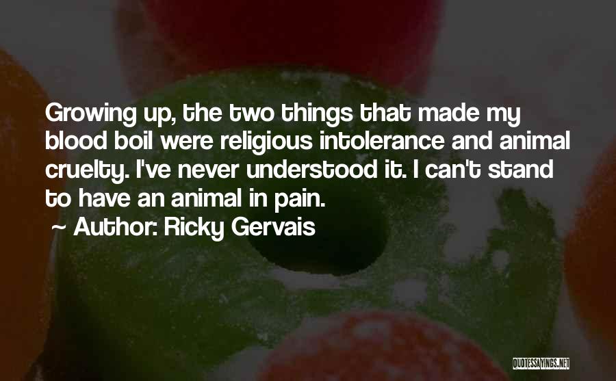 Ricky Gervais Quotes: Growing Up, The Two Things That Made My Blood Boil Were Religious Intolerance And Animal Cruelty. I've Never Understood It.