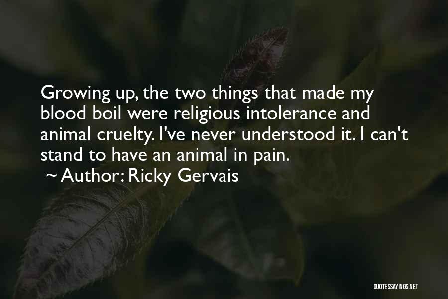 Ricky Gervais Quotes: Growing Up, The Two Things That Made My Blood Boil Were Religious Intolerance And Animal Cruelty. I've Never Understood It.