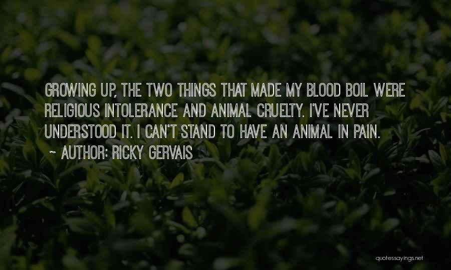 Ricky Gervais Quotes: Growing Up, The Two Things That Made My Blood Boil Were Religious Intolerance And Animal Cruelty. I've Never Understood It.