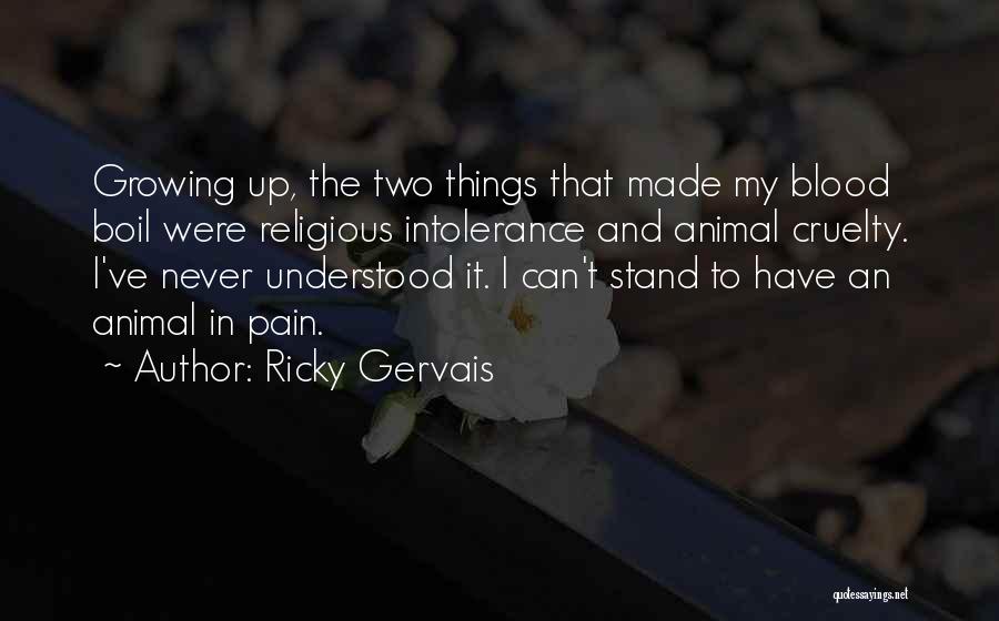 Ricky Gervais Quotes: Growing Up, The Two Things That Made My Blood Boil Were Religious Intolerance And Animal Cruelty. I've Never Understood It.