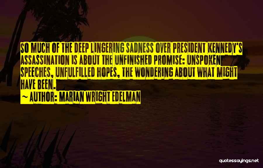 Marian Wright Edelman Quotes: So Much Of The Deep Lingering Sadness Over President Kennedy's Assassination Is About The Unfinished Promise: Unspoken Speeches, Unfulfilled Hopes,