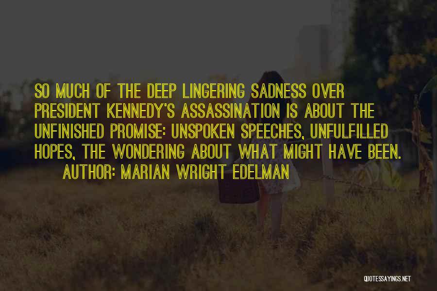 Marian Wright Edelman Quotes: So Much Of The Deep Lingering Sadness Over President Kennedy's Assassination Is About The Unfinished Promise: Unspoken Speeches, Unfulfilled Hopes,