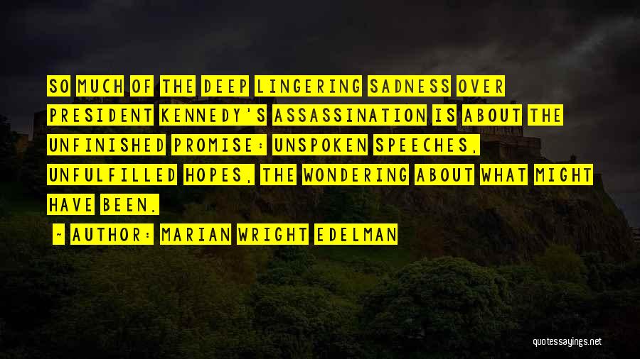 Marian Wright Edelman Quotes: So Much Of The Deep Lingering Sadness Over President Kennedy's Assassination Is About The Unfinished Promise: Unspoken Speeches, Unfulfilled Hopes,