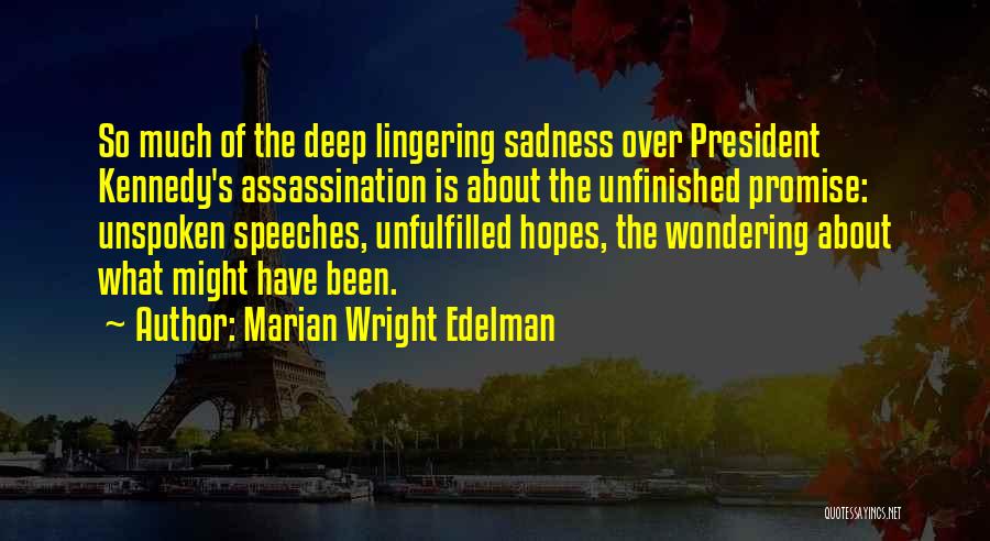 Marian Wright Edelman Quotes: So Much Of The Deep Lingering Sadness Over President Kennedy's Assassination Is About The Unfinished Promise: Unspoken Speeches, Unfulfilled Hopes,
