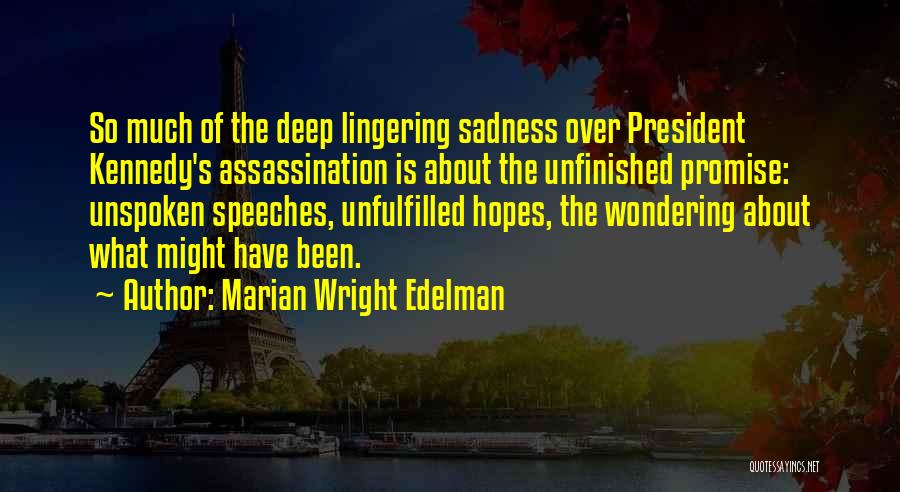 Marian Wright Edelman Quotes: So Much Of The Deep Lingering Sadness Over President Kennedy's Assassination Is About The Unfinished Promise: Unspoken Speeches, Unfulfilled Hopes,