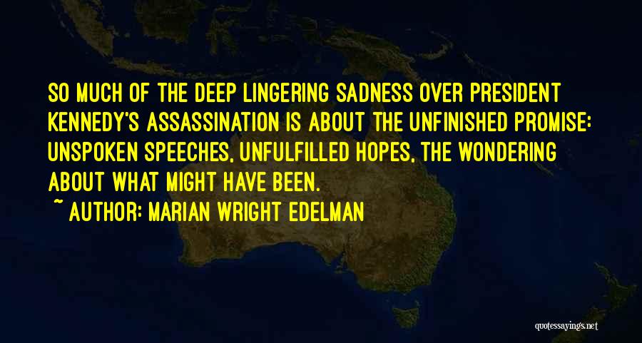 Marian Wright Edelman Quotes: So Much Of The Deep Lingering Sadness Over President Kennedy's Assassination Is About The Unfinished Promise: Unspoken Speeches, Unfulfilled Hopes,