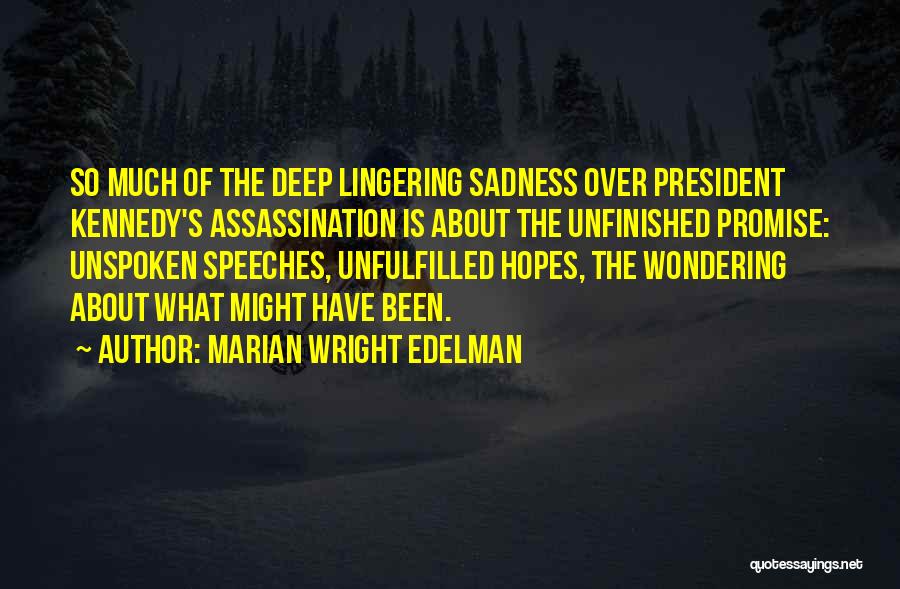 Marian Wright Edelman Quotes: So Much Of The Deep Lingering Sadness Over President Kennedy's Assassination Is About The Unfinished Promise: Unspoken Speeches, Unfulfilled Hopes,