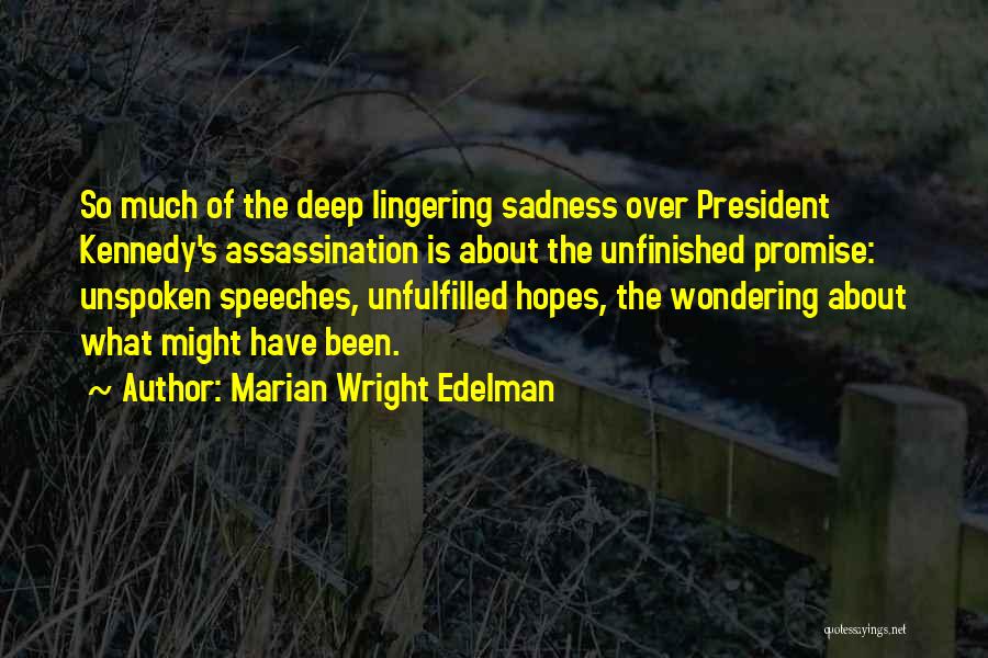 Marian Wright Edelman Quotes: So Much Of The Deep Lingering Sadness Over President Kennedy's Assassination Is About The Unfinished Promise: Unspoken Speeches, Unfulfilled Hopes,