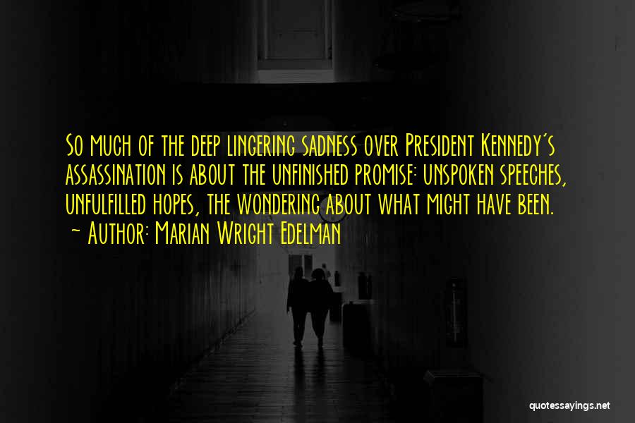 Marian Wright Edelman Quotes: So Much Of The Deep Lingering Sadness Over President Kennedy's Assassination Is About The Unfinished Promise: Unspoken Speeches, Unfulfilled Hopes,